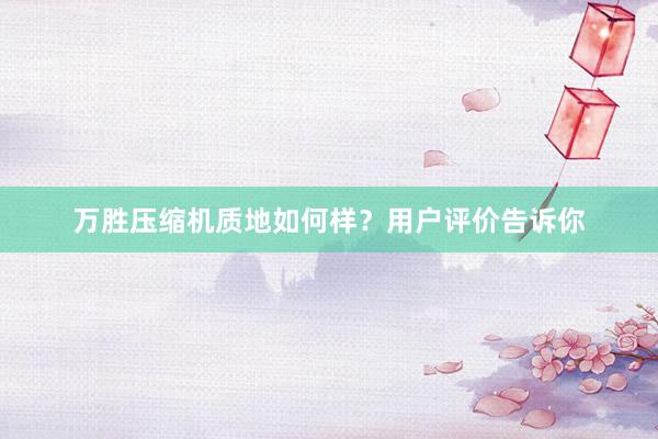 万胜压缩机质地如何样？用户评价告诉你