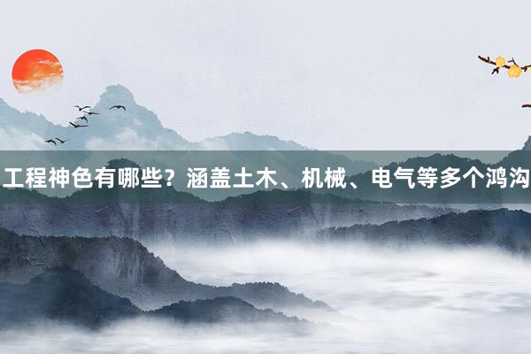 工程神色有哪些？涵盖土木、机械、电气等多个鸿沟