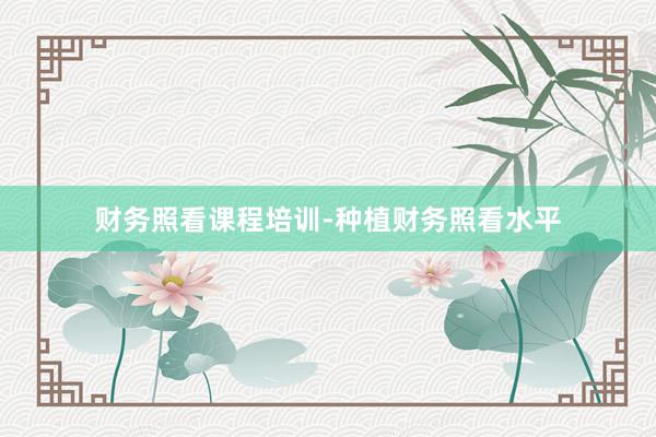 财务照看课程培训-种植财务照看水平