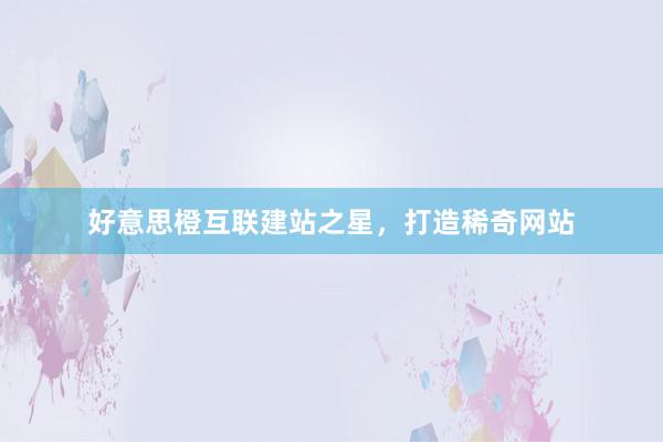 好意思橙互联建站之星，打造稀奇网站