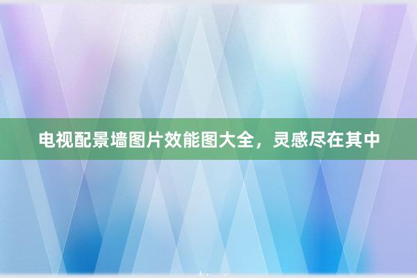 电视配景墙图片效能图大全，灵感尽在其中